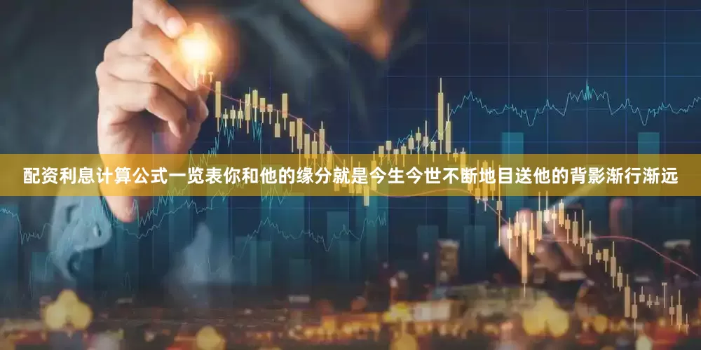 配资利息计算公式一览表你和他的缘分就是今生今世不断地目送他的背影渐行渐远