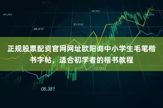 正规股票配资官网网址欧阳询中小学生毛笔楷书字帖，适合初学者的楷书教程