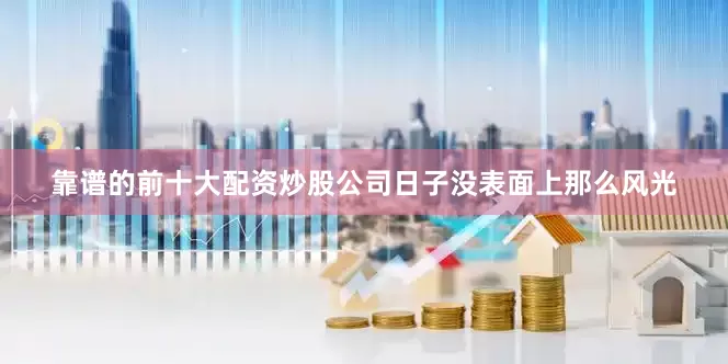 靠谱的前十大配资炒股公司日子没表面上那么风光