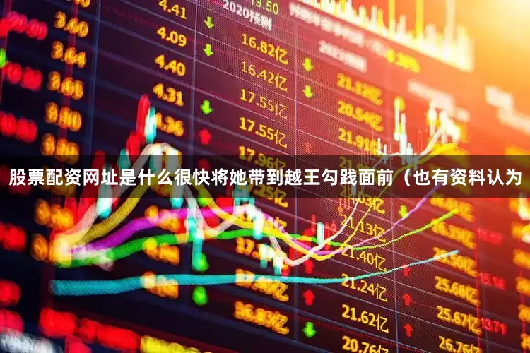 股票配资网址是什么很快将她带到越王勾践面前（也有资料认为