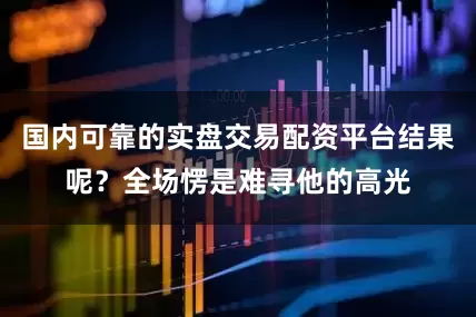 国内可靠的实盘交易配资平台结果呢？全场愣是难寻他的高光