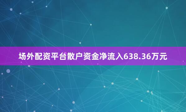 场外配资平台散户资金净流入638.36万元