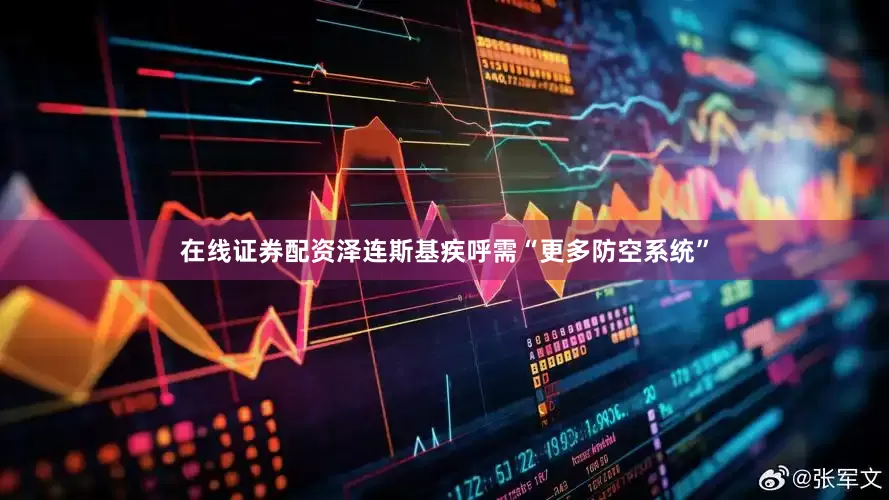 在线证券配资泽连斯基疾呼需“更多防空系统”