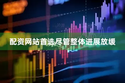 配资网站首选　　尽管整体进展放缓