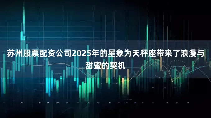 苏州股票配资公司2025年的星象为天秤座带来了浪漫与甜蜜的契机