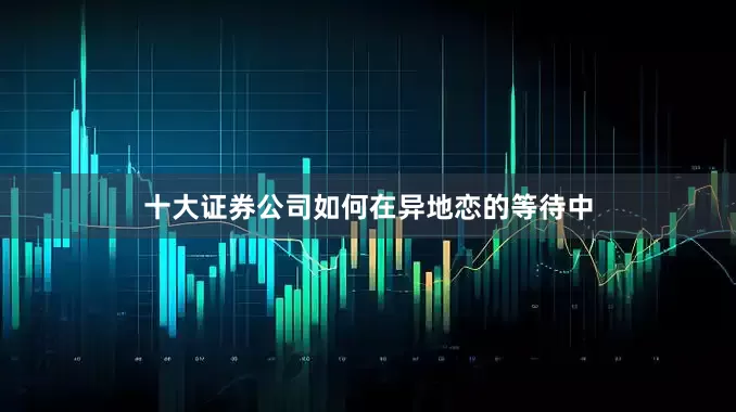 十大证券公司如何在异地恋的等待中