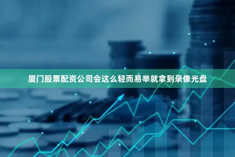 厦门股票配资公司会这么轻而易举就拿到录像光盘