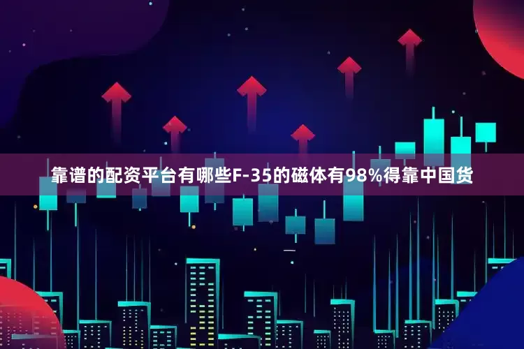 靠谱的配资平台有哪些F-35的磁体有98%得靠中国货
