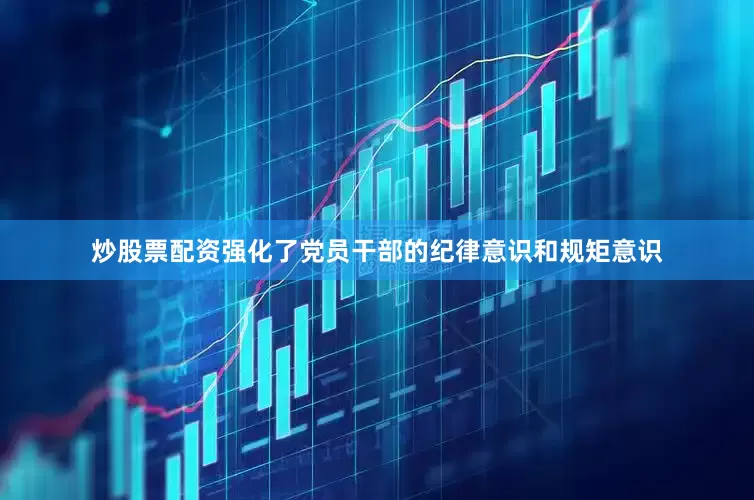 炒股票配资强化了党员干部的纪律意识和规矩意识