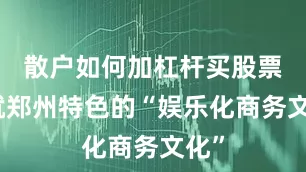 散户如何加杠杆买股票成就郑州特色的“娱乐化商务文化”