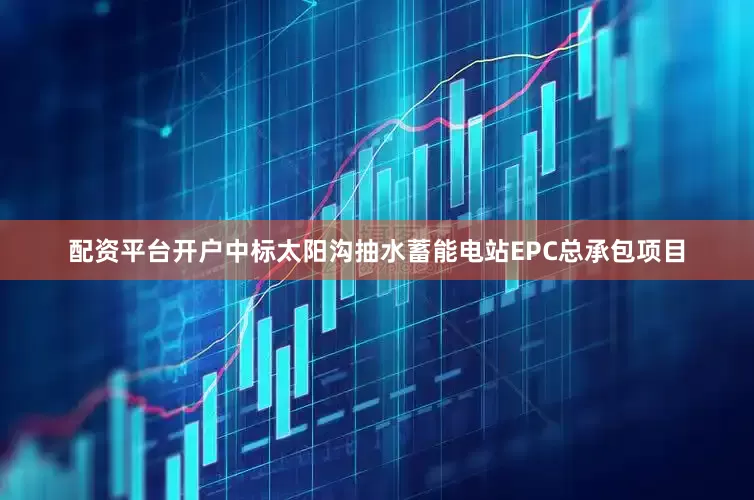 配资平台开户中标太阳沟抽水蓄能电站EPC总承包项目