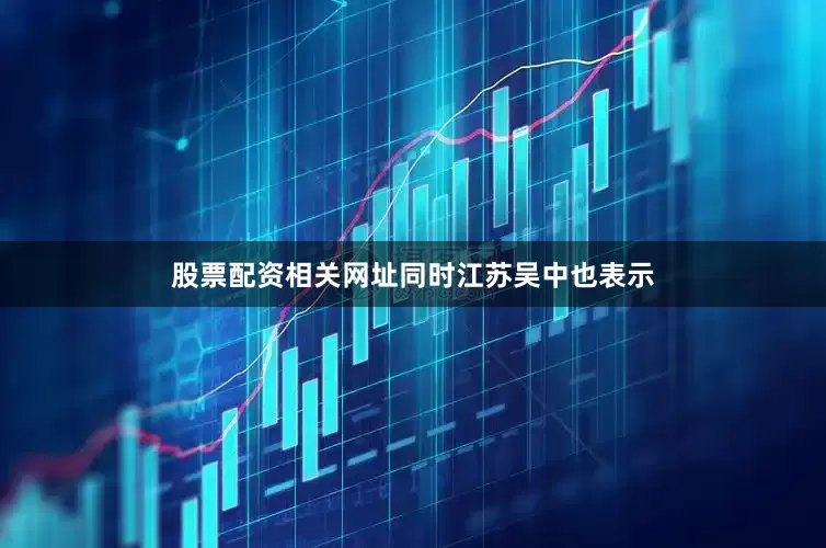 股票配资相关网址　　同时江苏吴中也表示