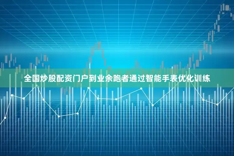 全国炒股配资门户到业余跑者通过智能手表优化训练