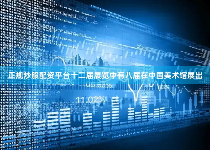 正规炒股配资平台十二届展览中有八届在中国美术馆展出