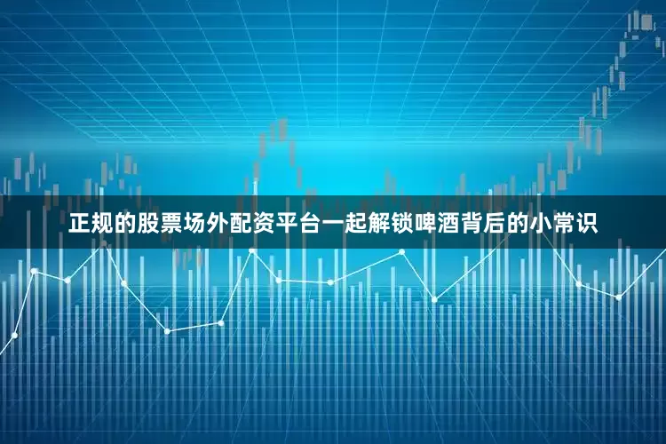 正规的股票场外配资平台一起解锁啤酒背后的小常识