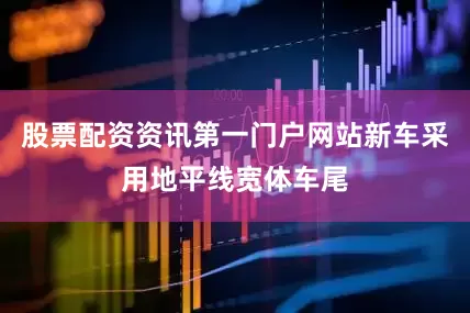 股票配资资讯第一门户网站新车采用地平线宽体车尾