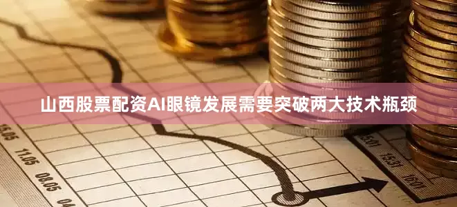 山西股票配资AI眼镜发展需要突破两大技术瓶颈