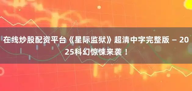 在线炒股配资平台《星际监狱》超清中字完整版 — 2025科幻惊悚来袭 ！