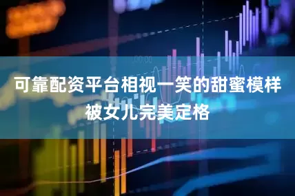可靠配资平台相视一笑的甜蜜模样被女儿完美定格