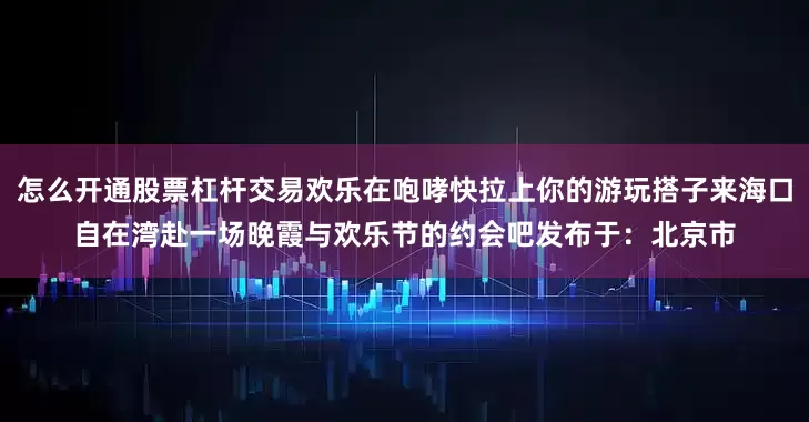 怎么开通股票杠杆交易欢乐在咆哮快拉上你的游玩搭子来海口自在湾赴一场晚霞与欢乐节的约会吧发布于：北京市