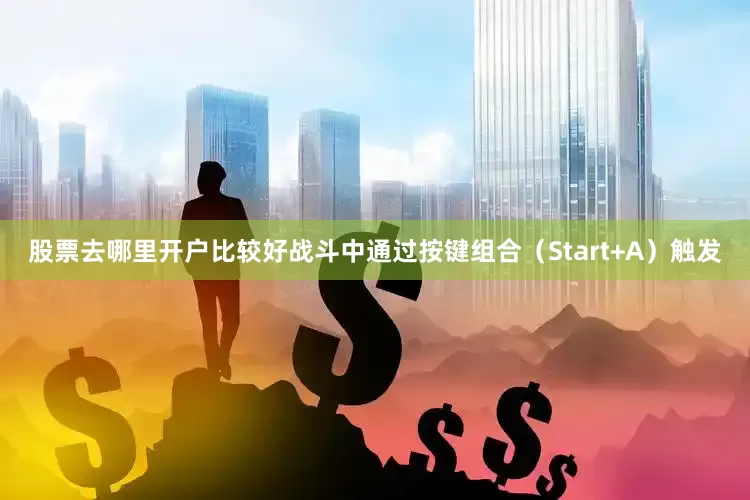 股票去哪里开户比较好战斗中通过按键组合（Start+A）触发