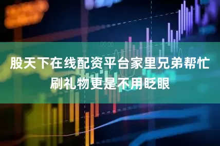 股天下在线配资平台家里兄弟帮忙刷礼物更是不用眨眼