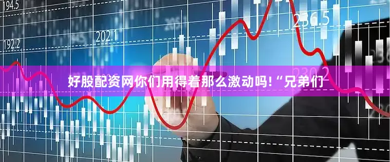 好股配资网你们用得着那么激动吗!“兄弟们