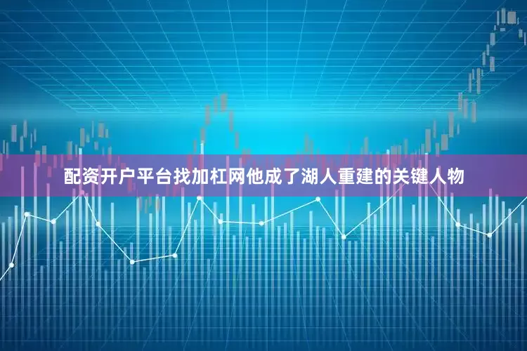 配资开户平台找加杠网他成了湖人重建的关键人物