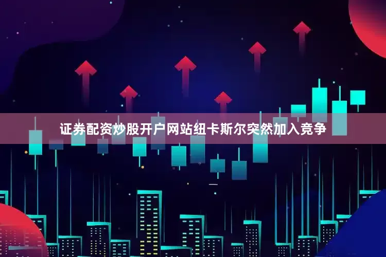证券配资炒股开户网站纽卡斯尔突然加入竞争
