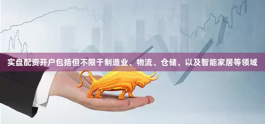 实盘配资开户包括但不限于制造业、物流、仓储、以及智能家居等领域