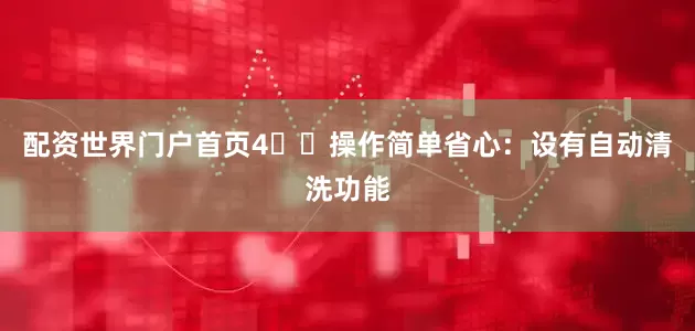 配资世界门户首页4️⃣操作简单省心：设有自动清洗功能