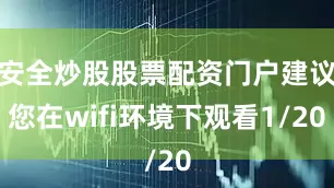 安全炒股股票配资门户建议您在wifi环境下观看1/20