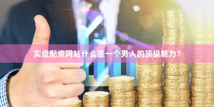实盘配资网站什么是一个男人的顶级魅力？