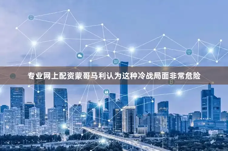 专业网上配资蒙哥马利认为这种冷战局面非常危险