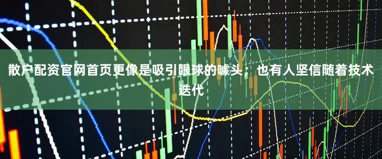 散户配资官网首页更像是吸引眼球的噱头；也有人坚信随着技术迭代