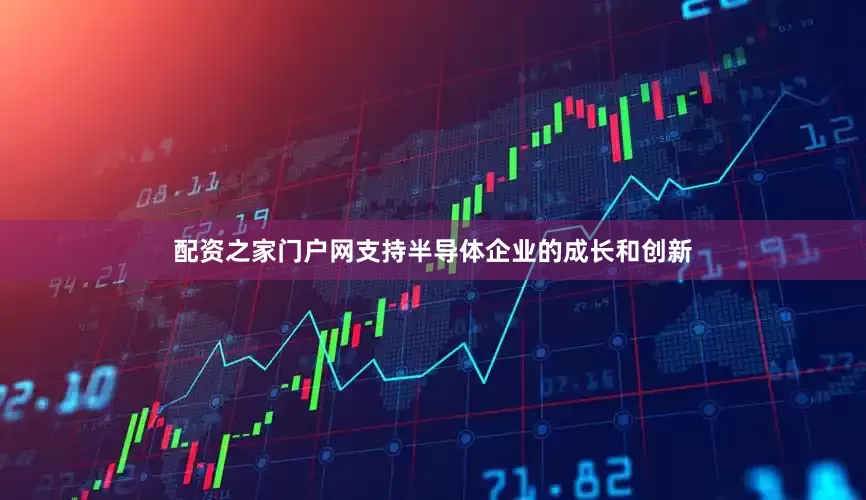 配资之家门户网支持半导体企业的成长和创新