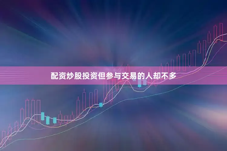 配资炒股投资但参与交易的人却不多