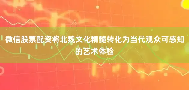 微信股票配资将北魏文化精髓转化为当代观众可感知的艺术体验