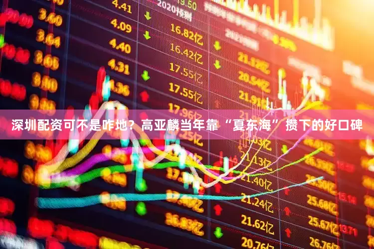深圳配资可不是咋地？高亚麟当年靠 “夏东海” 攒下的好口碑