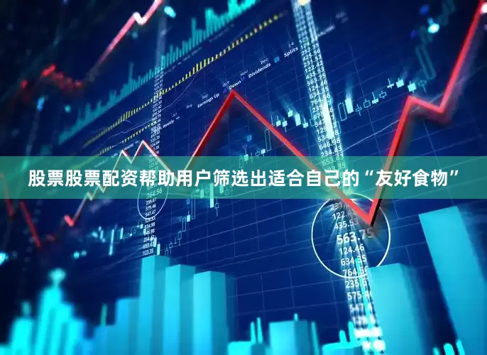 股票股票配资帮助用户筛选出适合自己的“友好食物”