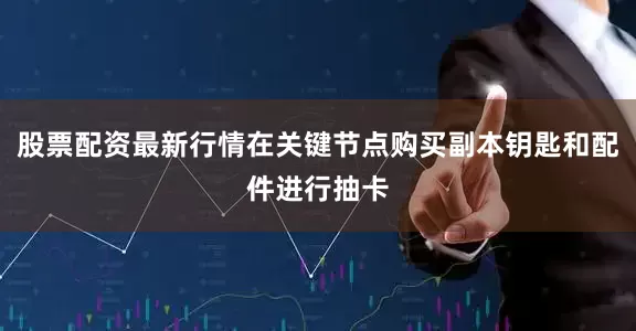 股票配资最新行情在关键节点购买副本钥匙和配件进行抽卡