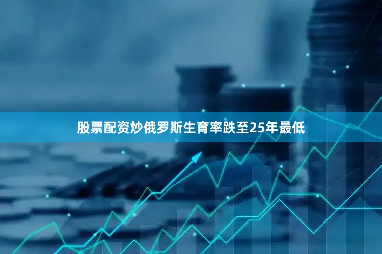 股票配资炒俄罗斯生育率跌至25年最低