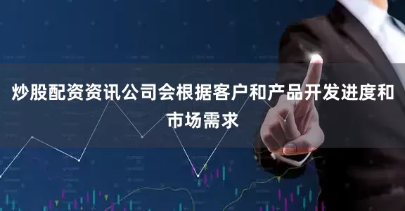 炒股配资资讯公司会根据客户和产品开发进度和市场需求