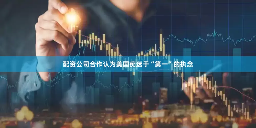 配资公司合作认为美国痴迷于“第一”的执念
