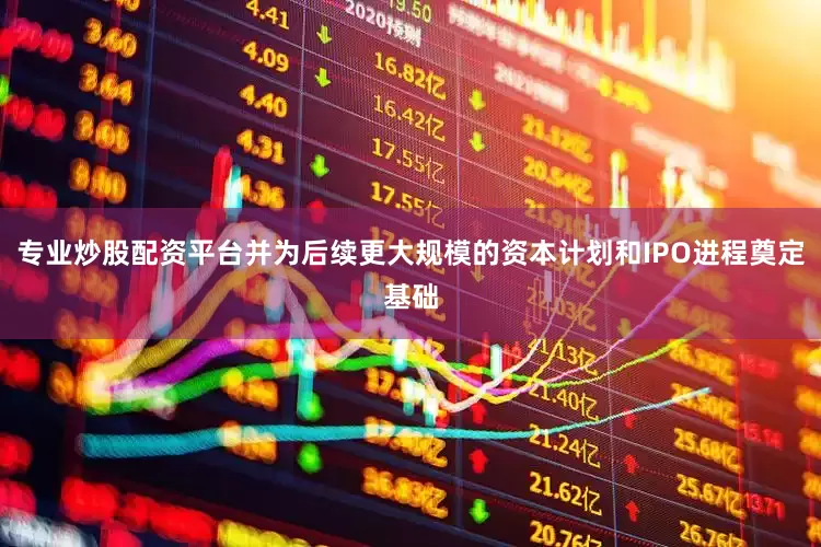 专业炒股配资平台并为后续更大规模的资本计划和IPO进程奠定基础
