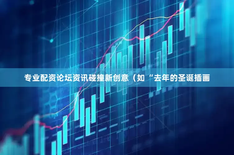 专业配资论坛资讯碰撞新创意（如 “去年的圣诞插画