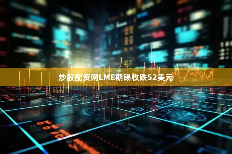 炒股配资网LME期锡收跌52美元
