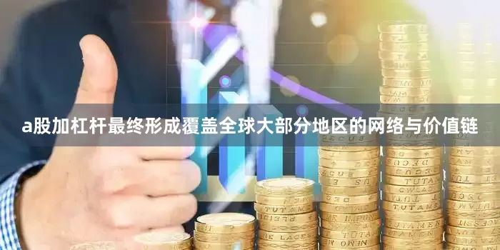 a股加杠杆最终形成覆盖全球大部分地区的网络与价值链