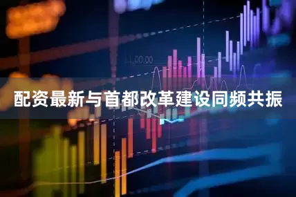 配资最新与首都改革建设同频共振