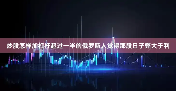 炒股怎样加杠杆超过一半的俄罗斯人觉得那段日子弊大于利